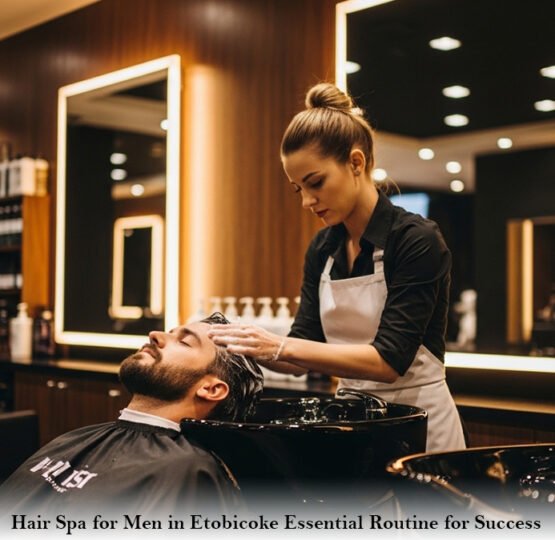 Hair Spa for Men in Etobicoke Essential Routine for Success